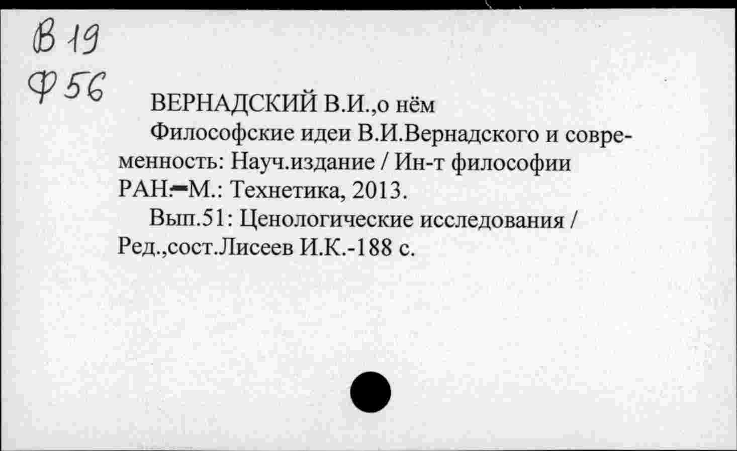 ﻿
ВЕРНАДСКИЙ В.И.,0 нём
Философские идеи В.И.Вернадского и современность: Науч.издание / Ин-т философии РАН.1—М.: Технетика, 2013.
Вып.51: Ценологические исследования / Ред.,сост.Лисеев И.К.-188 с.